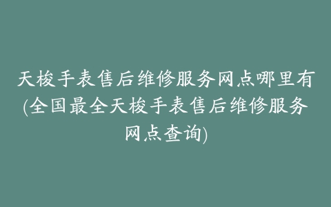 天梭手表售后维修服务网点哪里有(全国最全天梭手表售后维修服务网点查询)