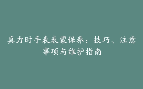 真力时手表表蒙保养：技巧、注意事项与维护指南