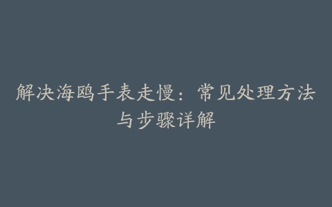 解决海鸥手表走慢：常见处理方法与步骤详解