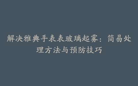 解决雅典手表表玻璃起雾：简易处理方法与预防技巧