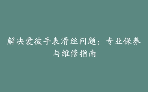 解决爱彼手表滑丝问题：专业保养与维修指南