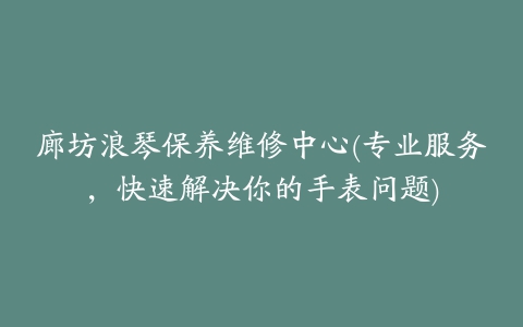 廊坊浪琴保养维修中心(专业服务，快速解决你的手表问题)