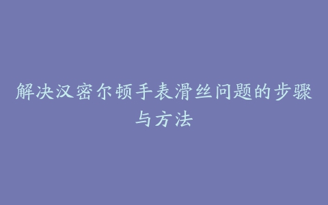 解决汉密尔顿手表滑丝问题的步骤与方法