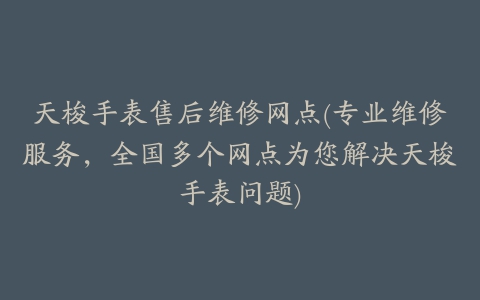 天梭手表售后维修网点(专业维修服务，全国多个网点为您解决天梭手表问题)