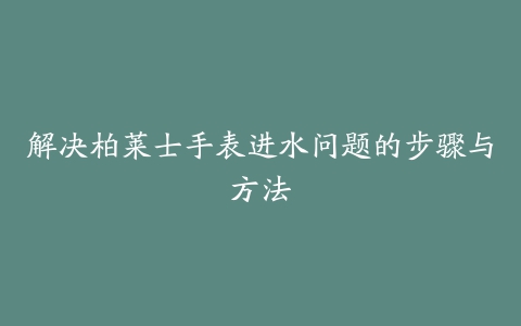 解决柏莱士手表进水问题的步骤与方法