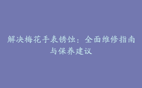 解决梅花手表锈蚀：全面维修指南与保养建议