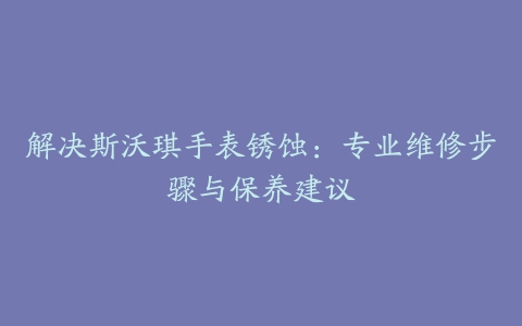 解决斯沃琪手表锈蚀：专业维修步骤与保养建议