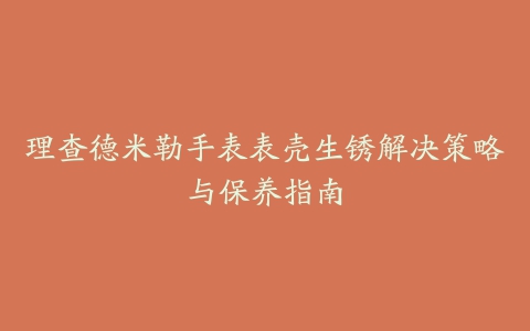 理查德米勒手表表壳生锈解决策略与保养指南