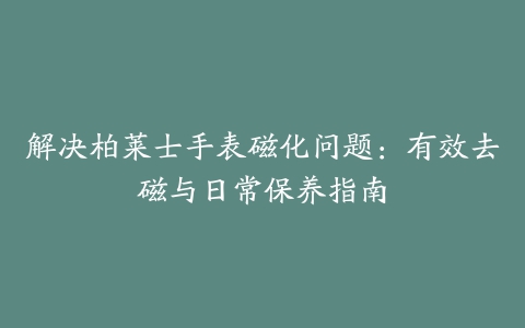 解决柏莱士手表磁化问题：有效去磁与日常保养指南