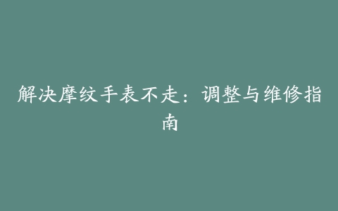 解决摩纹手表不走：调整与维修指南