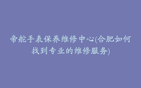 帝舵手表保养维修中心(合肥如何找到专业的维修服务)