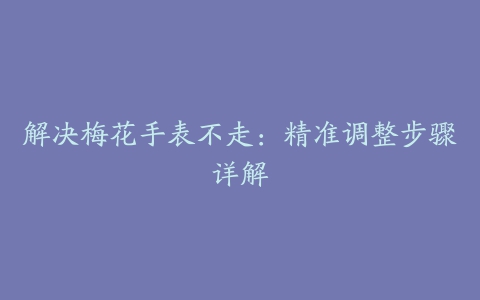 解决梅花手表不走：精准调整步骤详解