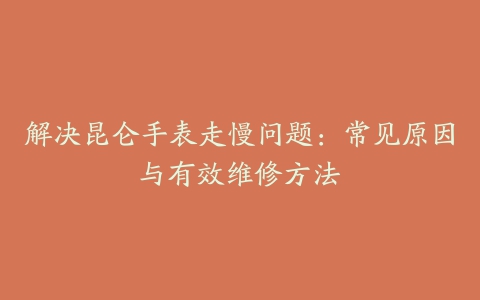 解决昆仑手表走慢问题：常见原因与有效维修方法