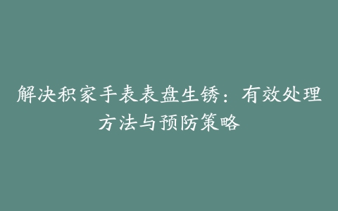 解决积家手表表盘生锈：有效处理方法与预防策略