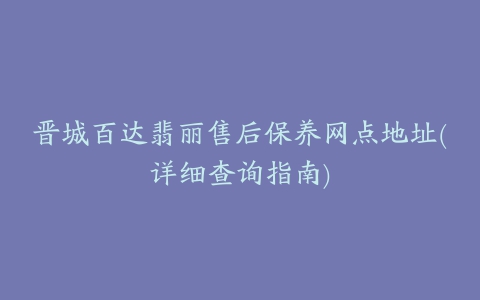 晋城百达翡丽售后保养网点地址(详细查询指南)