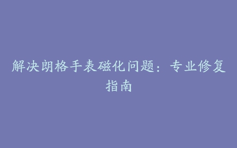 解决朗格手表磁化问题：专业修复指南