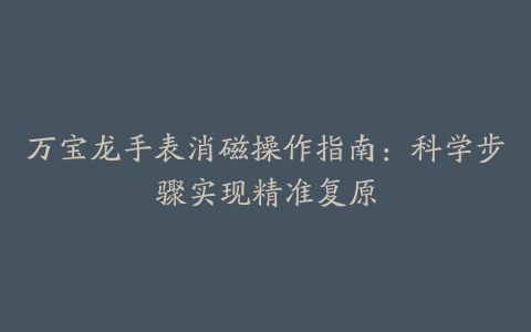 万宝龙手表消磁操作指南：科学步骤实现精准复原