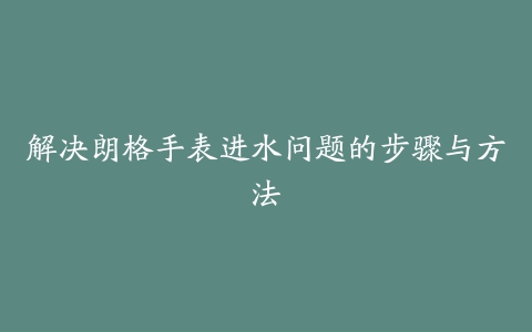 解决朗格手表进水问题的步骤与方法