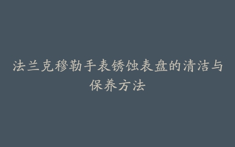 法兰克穆勒手表锈蚀表盘的清洁与保养方法