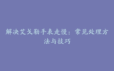 解决艾戈勒手表走慢：常见处理方法与技巧