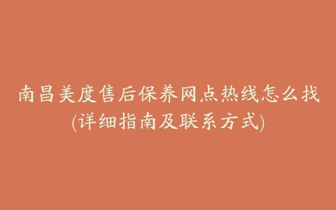 南昌美度售后保养网点热线怎么找(详细指南及联系方式)