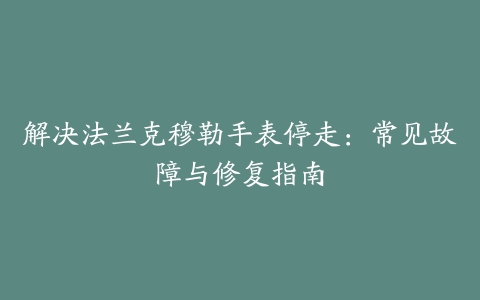 解决法兰克穆勒手表停走：常见故障与修复指南