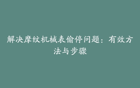 解决摩纹机械表偷停问题：有效方法与步骤