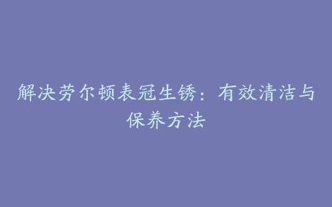 解决劳尔顿表冠生锈：有效清洁与保养方法