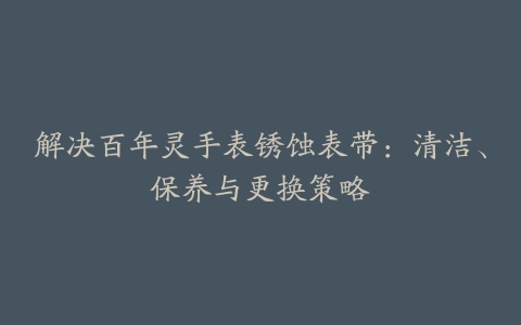 解决百年灵手表锈蚀表带：清洁、保养与更换策略