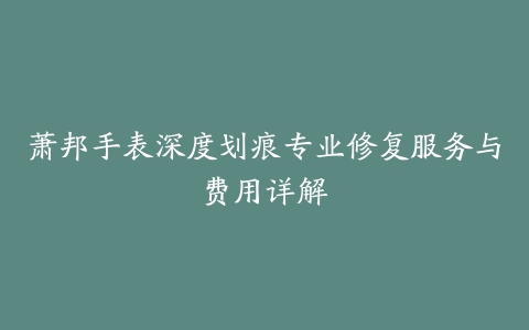 萧邦手表深度划痕专业修复服务与费用详解