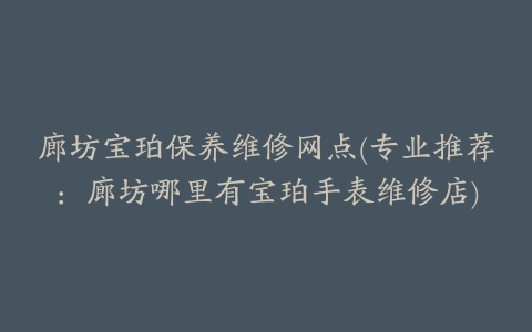 廊坊宝珀保养维修网点(专业推荐：廊坊哪里有宝珀手表维修店)