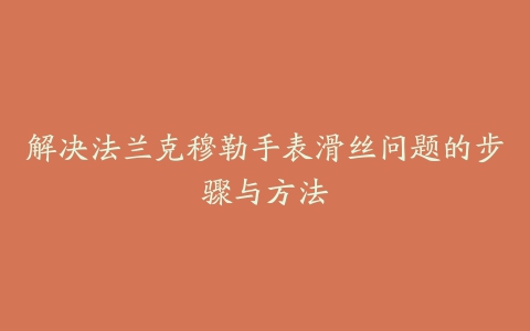 解决法兰克穆勒手表滑丝问题的步骤与方法