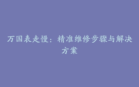 万国表走慢：精准维修步骤与解决方案