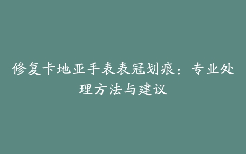 修复卡地亚手表表冠划痕：专业处理方法与建议