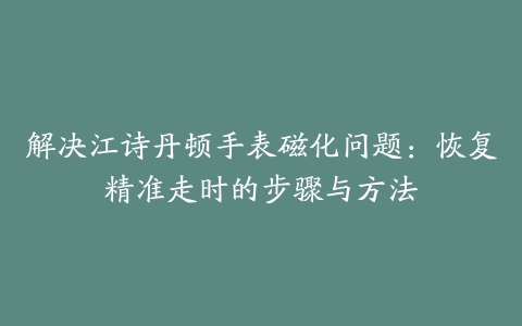 解决江诗丹顿手表磁化问题：恢复精准走时的步骤与方法