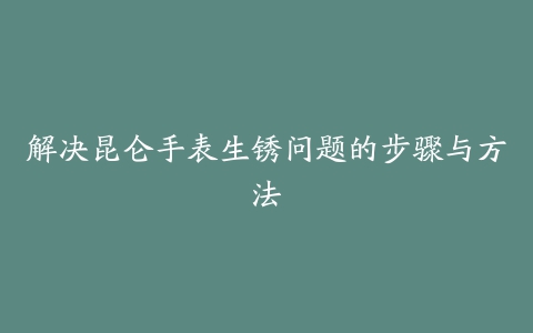 解决昆仑手表生锈问题的步骤与方法