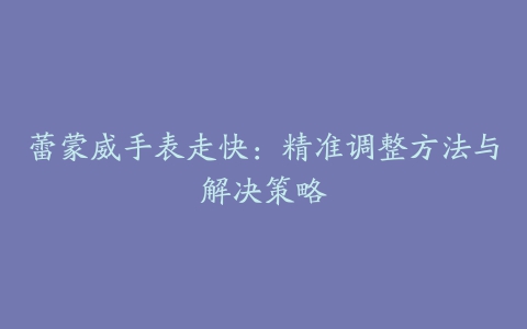 蕾蒙威手表走快：精准调整方法与解决策略