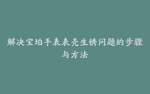 解决宝珀手表表壳生锈问题的步骤与方法