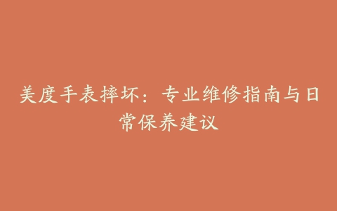 美度手表摔坏：专业维修指南与日常保养建议