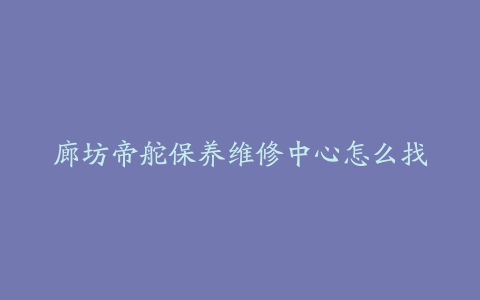 廊坊帝舵保养维修中心怎么找