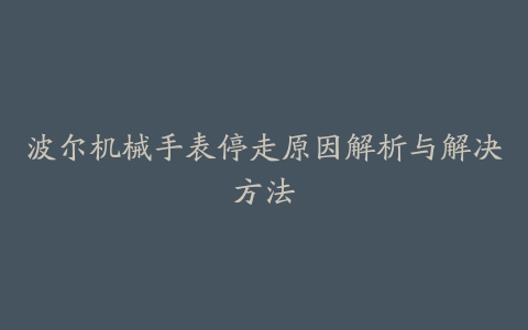 波尔机械手表停走原因解析与解决方法