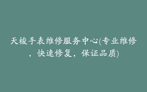 天梭手表维修服务中心(专业维修，快速修复，保证品质)