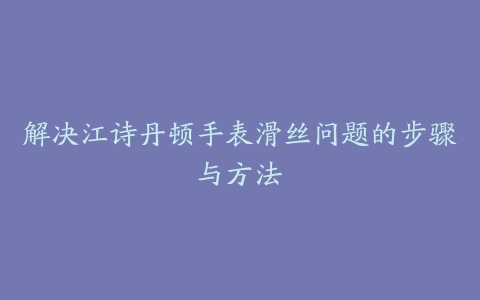 解决江诗丹顿手表滑丝问题的步骤与方法