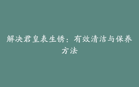 解决君皇表生锈：有效清洁与保养方法