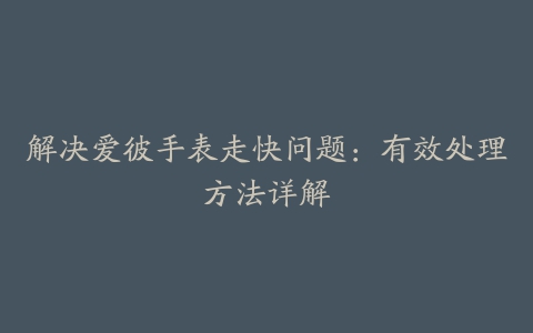 解决爱彼手表走快问题：有效处理方法详解