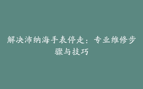 解决沛纳海手表停走：专业维修步骤与技巧