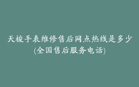 天梭手表维修售后网点热线是多少(全国售后服务电话)