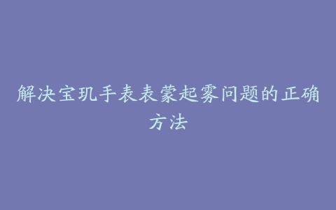 解决宝玑手表表蒙起雾问题的正确方法