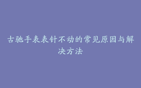 古驰手表表针不动的常见原因与解决方法