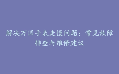 解决万国手表走慢问题：常见故障排查与维修建议